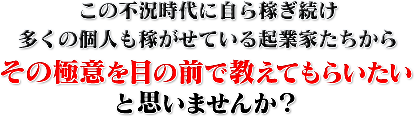 この不況時代に自ら稼ぎ続け多くの個人も稼がせている起業家たちからその極意を目の前で教えてもらいたいと思いませんか？