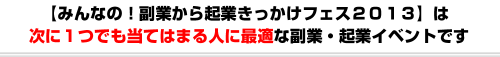 【みんなの！副業から起業きっかけフェス２０１３】は次に１つでも当てはまる人に最適な副業・起業イベントです