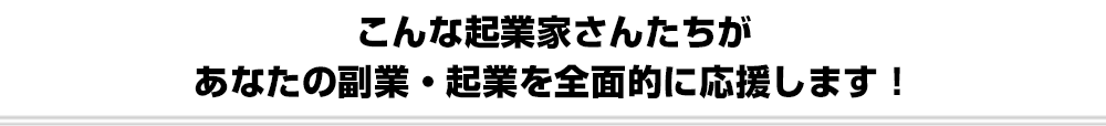 こんな起業家さんたちがあなたの副業・起業を全面的に応援します！