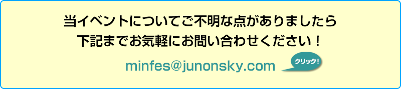 当イベントについてご不明な点がありましたら下記までお気軽にお問い合わせください！ minfes@junonsky.com